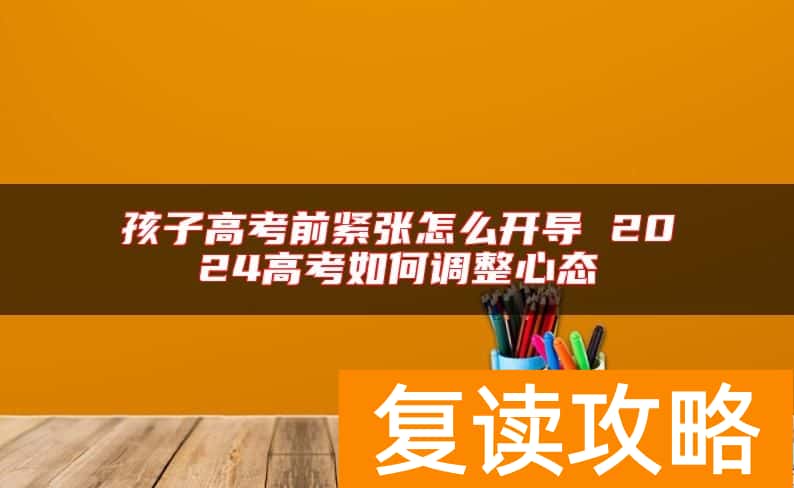 孩子高考前紧张怎么开导 2024高考如何调整心态