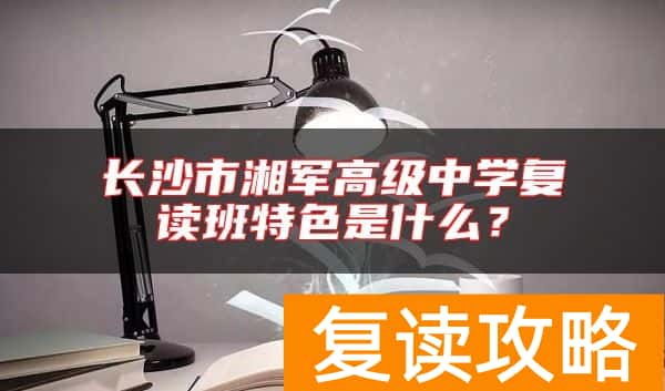 长沙市湘军高级中学复读班特色是什么？