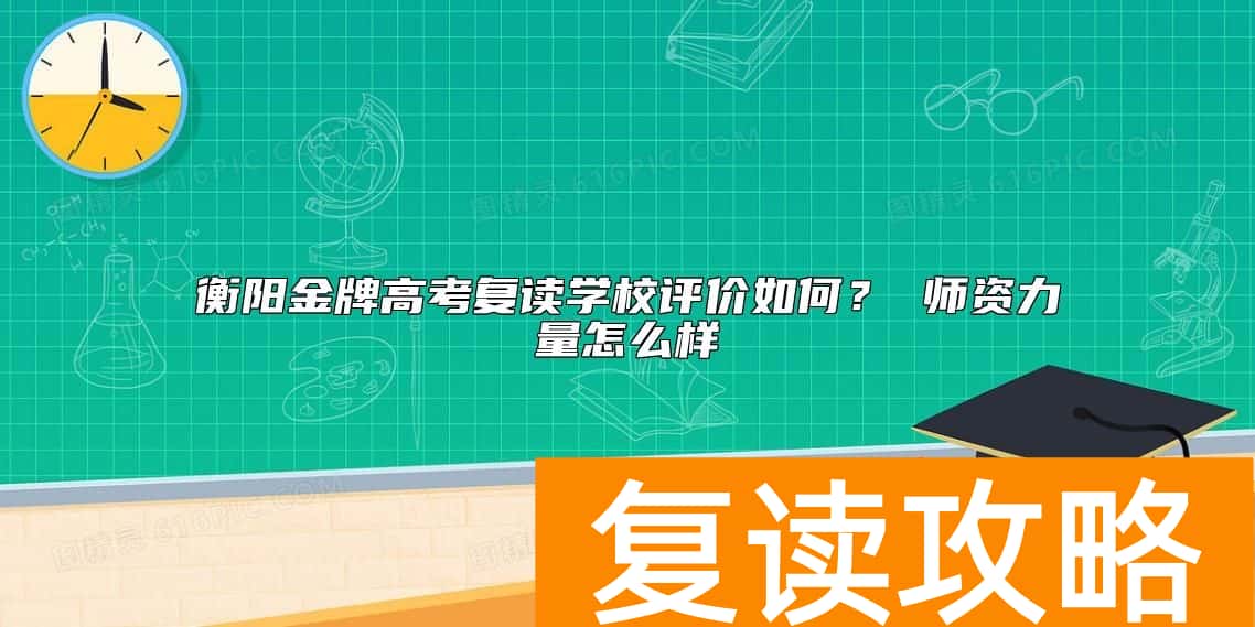 衡阳金牌高考复读学校评价如何？ 师资力量怎么样